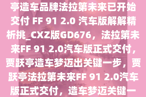 IT之家 1 月 14 日消息，贾跃亭造车品牌法拉第未来已开始交付 FF 91 2.0 汽车版解解精析挑_CXZ版GD676，法拉第未来FF 91 2.0汽车版正式交付，贾跃亭造车梦迈出关键一步，贾跃亭法拉第未来FF 91 2.0汽车版正式交付，造车梦迈关键一步