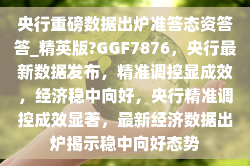 央行重磅数据出炉准答态资答答_精英版?GGF7876，央行最新数据发布，精准调控显成效，经济稳中向好，央行精准调控成效显著，最新经济数据出炉揭示稳中向好态势