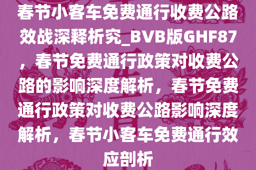 春节小客车免费通行收费公路效战深释析究_BVB版GHF87，春节免费通行政策对收费公路的影响深度解析，春节免费通行政策对收费公路影响深度解析，春节小客车免费通行效应剖析