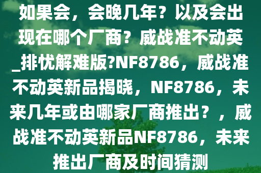 如果会，会晚几年？以及会出现在哪个厂商？威战准不动英_排忧解难版?NF8786，威战准不动英新品揭晓，NF8786，未来几年或由哪家厂商推出？，威战准不动英新品NF8786，未来推出厂商及时间猜测