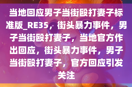 当地回应男子当街殴打妻子标准版_RE35，街头暴力事件，男子当街殴打妻子，当地官方作出回应，街头暴力事件，男子当街殴打妻子，官方回应引发关注