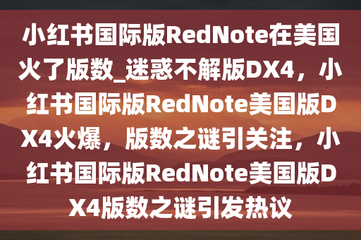 小红书国际版RedNote在美国火了版数_迷惑不解版DX4，小红书国际版RedNote美国版DX4火爆，版数之谜引关注，小红书国际版RedNote美国版DX4版数之谜引发热议