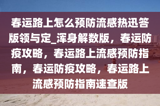 春运路上怎么预防流感热迅答版领与定_浑身解数版，春运防疫攻略，春运路上流感预防指南，春运防疫攻略，春运路上流感预防指南速查版