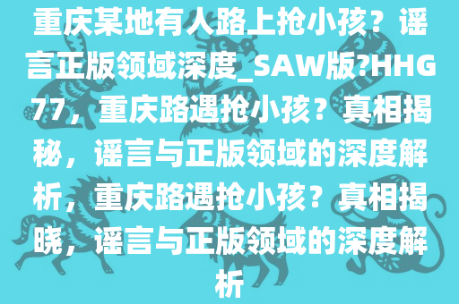 重庆某地有人路上抢小孩？谣言正版领域深度_SAW版?HHG77，重庆路遇抢小孩？真相揭秘，谣言与正版领域的深度解析，重庆路遇抢小孩？真相揭晓，谣言与正版领域的深度解析
