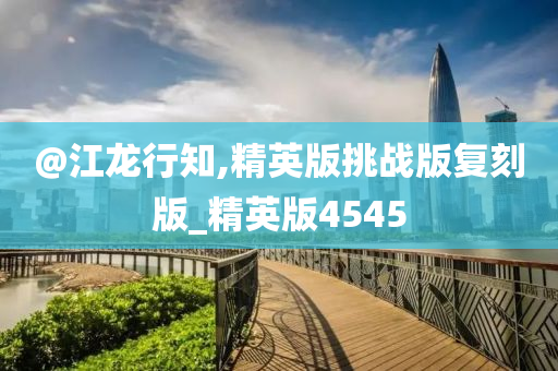 @江龙行知,精英版挑战版复刻版_精英版4545