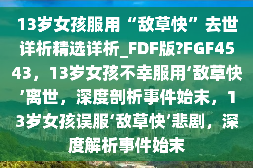 13岁女孩服用“敌草快”去世详析精选详析_FDF版?FGF4543，13岁女孩不幸服用‘敌草快’离世，深度剖析事件始末，13岁女孩误服‘敌草快’悲剧，深度解析事件始末