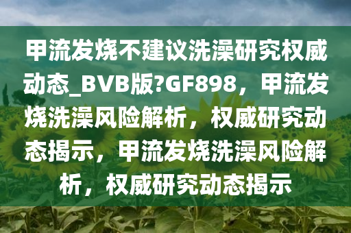 甲流发烧不建议洗澡研究权威动态_BVB版?GF898，甲流发烧洗澡风险解析，权威研究动态揭示，甲流发烧洗澡风险解析，权威研究动态揭示