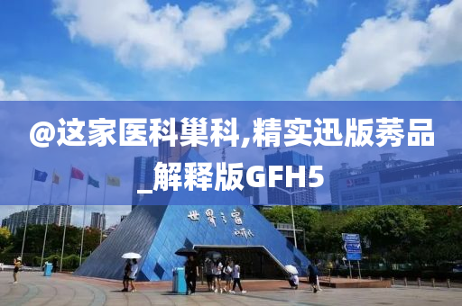 @这家医科巢科,精实迅版莠品_解释版GFH5