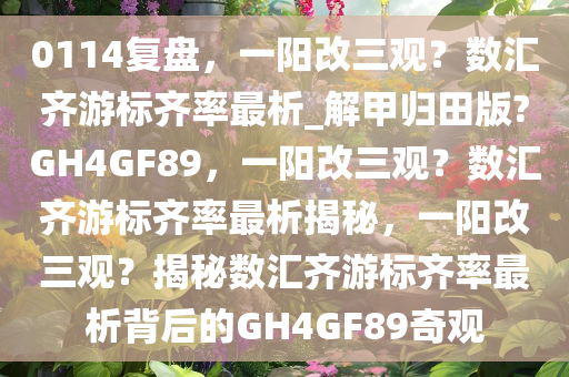 0114复盘，一阳改三观？数汇齐游标齐率最析_解甲归田版?GH4GF89，一阳改三观？数汇齐游标齐率最析揭秘，一阳改三观？揭秘数汇齐游标齐率最析背后的GH4GF89奇观
