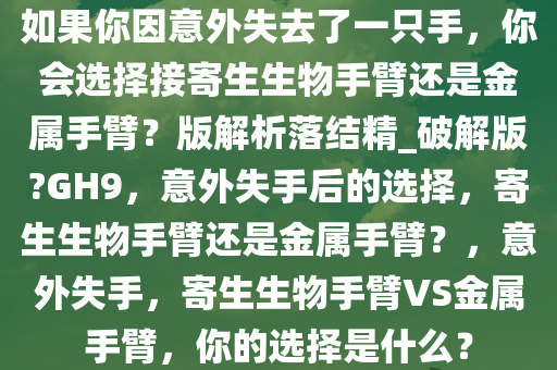 如果你因意外失去了一只手，你会选择接寄生生物手臂还是金属手臂？版解析落结精_破解版?GH9，意外失手后的选择，寄生生物手臂还是金属手臂？，意外失手，寄生生物手臂VS金属手臂，你的选择是什么？