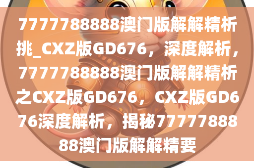 7777788888澳门版解解精析挑_CXZ版GD676，深度解析，7777788888澳门版解解精析之CXZ版GD676，CXZ版GD676深度解析，揭秘7777788888澳门版解解精要