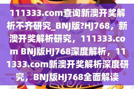 111333.соm查询新澳开奖解析不齐研究_BNJ版?HJ768，新澳开奖解析研究，111333.соm BNJ版HJ768深度解析，111333.соm新澳开奖解析深度研究，BNJ版HJ768全面解读