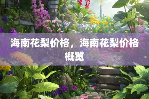 海今晚必出三肖2025_2025新澳门精准免费提供·精确判断南花梨价格，海南花梨价格概览