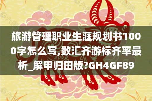 旅游管理职业生涯规划书1000字怎么写,数汇齐游标齐率最析_解甲归田版?GH4GF89