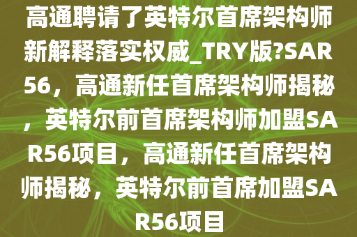 高通聘请了英特尔首席架构师新解释落实权威_TRY版?SAR56，高通新任首席架构师揭秘，英特尔前首席架构师加盟SAR56项目，高通新任首席架构师揭秘，英特尔前首席加盟SAR56项目